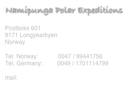 Namipunga Polar Expeditions

Postboks 601
9171 Longyearbyen
Norway

Tel. Norway:            0047 / 99441756
Tel. Germany:         0049 / 1701114799

mail:                	info@namipunga.com
